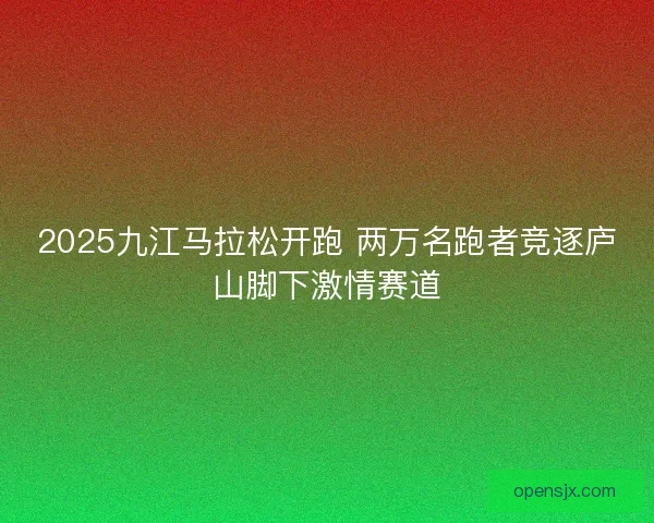 2025九江马拉松开跑 两万名跑者竞逐庐山脚下激情赛道