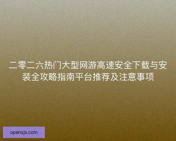 二零二六热门大型网游高速安全下载与安装全攻略指南平台推荐及注意事项